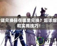 劍玲瓏兌換碼在哪里兌換？超詳細(xì)教程和實(shí)用技巧！