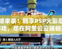震撼來襲！暢享PSP火影忍者游戲，盡在阿里云云端暢玩