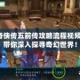 仙劍奇俠傳五前傳攻略流程視頻解說，帶你深入探尋奇幻世界！