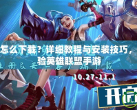 LOL手游版怎么下載？詳細教程與安裝技巧，讓你輕松體驗英雄聯(lián)盟手游