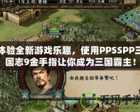 體驗全新游戲樂趣，使用PPSSPP三國志9金手指讓你成為三國霸主！