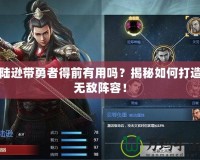 陸遜帶勇者得前有用嗎？揭秘如何打造無敵陣容！