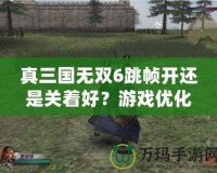 真三國無雙6跳幀開還是關著好？游戲優化必看攻略！