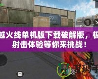 穿越火線單機版下載破解版，極限射擊體驗等你來挑戰！