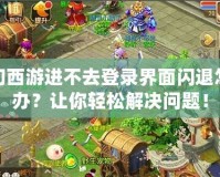 夢幻西游進不去登錄界面閃退怎么辦？讓你輕松解決問題！