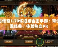 復(fù)古傳奇1.70懷舊版合擊手游：帶你重溫經(jīng)典，體驗(yàn)熱血PK