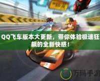 QQ飛車版本大更新，帶你體驗極速狂飆的全新快感！
