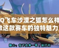 《QQ飛車沙漠之狐怎么樣？細數這款賽車的獨特魅力》