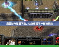 魔獸防守地圖下載，讓你體驗不一樣的挑戰