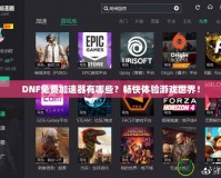 DNF免費(fèi)加速器有哪些？暢快體驗(yàn)游戲世界！
