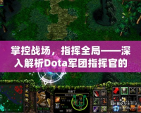 掌控戰(zhàn)場(chǎng)，指揮全局——深入解析Dota軍團(tuán)指揮官的魅力