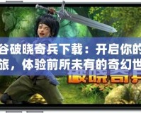 龍之谷破曉奇兵下載：開啟你的冒險之旅，體驗前所未有的奇幻世界