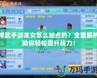 神武手游龍女怎么加點的？全面解析助你輕松提升戰力！