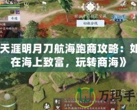 《天涯明月刀航海跑商攻略：如何在海上致富，玩轉商海》