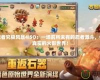 火影忍者究極風(fēng)暴4ISO：一場(chǎng)前所未有的忍者激斗，體驗(yàn)最真實(shí)的火影世界！