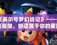 《賽爾號夢幻戰(zhàn)記》——挑戰(zhàn)極限，創(chuàng)造屬于你的星際傳奇