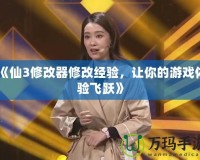 《仙3修改器修改經驗，讓你的游戲體驗飛躍》