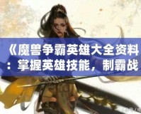 《魔獸爭霸英雄大全資料：掌握英雄技能，制霸戰場》
