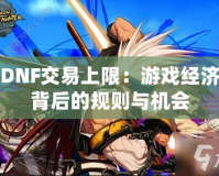DNF交易上限：游戲經濟背后的規則與機會
