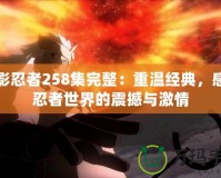 火影忍者258集完整：重溫經(jīng)典，感受忍者世界的震撼與激情