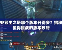 DNF領主之塔哪個版本開得多？揭秘最值得挑戰的版本攻略