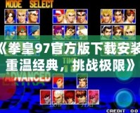 《拳皇97官方版下載安裝：重溫經典，挑戰極限》