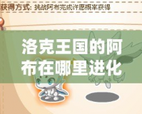 洛克王國的阿布在哪里進化？探秘最強進化路線！