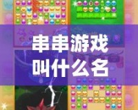 串串游戲叫什么名字？解鎖你未曾體驗(yàn)的快樂與奇妙世界