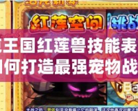洛克王國紅蓮獸技能表詳解：如何打造最強寵物戰斗陣容？