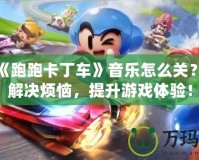 游戲《跑跑卡丁車》音樂怎么關(guān)？輕松解決煩惱，提升游戲體驗！