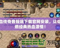 熱血傳奇客服端下載官網(wǎng)安裝，讓你重燃經(jīng)典熱血激情！