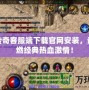 熱血傳奇客服端下載官網(wǎng)安裝，讓你重燃經(jīng)典熱血激情！