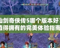 《仙劍奇俠傳5哪個版本好？你值得擁有的完美體驗指南！