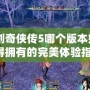 《仙劍奇俠傳5哪個版本好？你值得擁有的完美體驗指南！