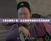《倩女幽魂》畫：從古典美學到現代藝術的跨越