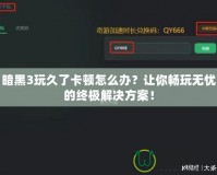暗黑3玩久了卡頓怎么辦？讓你暢玩無憂的終極解決方案！