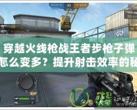 穿越火線槍戰王者步槍子彈怎么變多？提升射擊效率的秘密技巧！