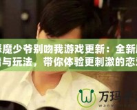 惡魔少爺別吻我游戲更新：全新劇情與玩法，帶你體驗更刺激的戀愛冒險！
