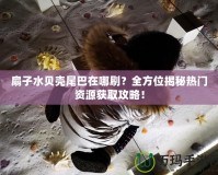 扇子水貝殼尾巴在哪刷？全方位揭秘熱門資源獲取攻略！