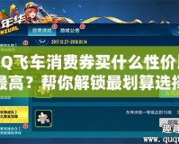 QQ飛車消費券買什么性價比最高？幫你解鎖最劃算選擇！