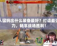 半人猛犸出什么裝備最好？打造最強戰(zhàn)力，暢享戰(zhàn)場勝利！