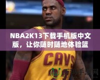 NBA2K13下載手機(jī)版中文版，讓你隨時(shí)隨地體驗(yàn)籃球魅力！