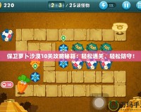 保衛蘿卜沙漠10關攻略秘籍：輕松通關、輕松防守！