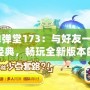 《彈彈堂173：與好友一起重返經典，暢玩全新版本的刺激體驗！》