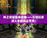 神之領域版本攻略——引領玩家進入全新戰斗世界！