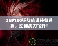 DNF100狂戰傳說裝備選擇，助你戰力飛升！