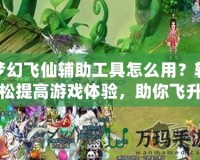 夢幻飛仙輔助工具怎么用？輕松提高游戲體驗，助你飛升頂尖玩家！