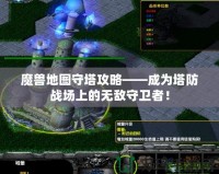 魔獸地圖守塔攻略——成為塔防戰場上的無敵守衛者！