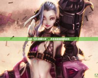 玩轉“LOL璐璐大招”，開啟你的游戲新篇章！