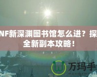DNF新深淵圖書館怎么進？探索全新副本攻略！